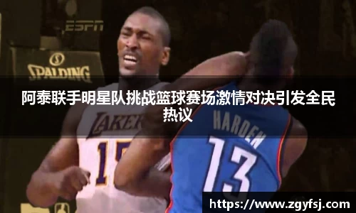 阿泰联手明星队挑战篮球赛场激情对决引发全民热议