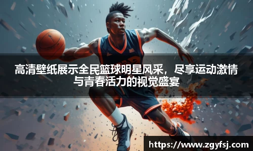 高清壁纸展示全民篮球明星风采，尽享运动激情与青春活力的视觉盛宴