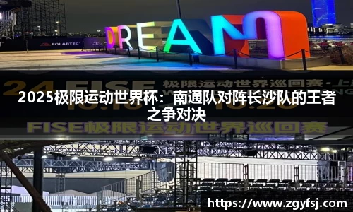 2025极限运动世界杯：南通队对阵长沙队的王者之争对决