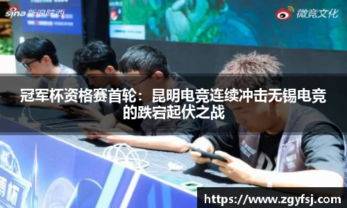 冠军杯资格赛首轮：昆明电竞连续冲击无锡电竞的跌宕起伏之战