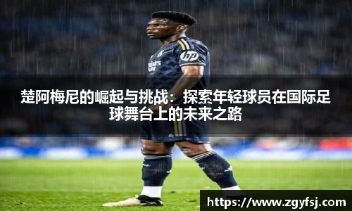 楚阿梅尼的崛起与挑战：探索年轻球员在国际足球舞台上的未来之路